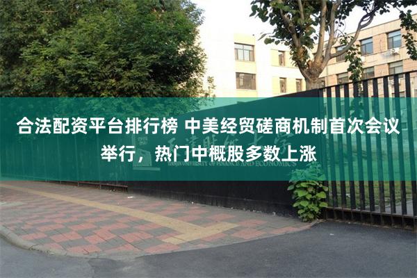 合法配资平台排行榜 中美经贸磋商机制首次会议举行，热门中概股多数上涨