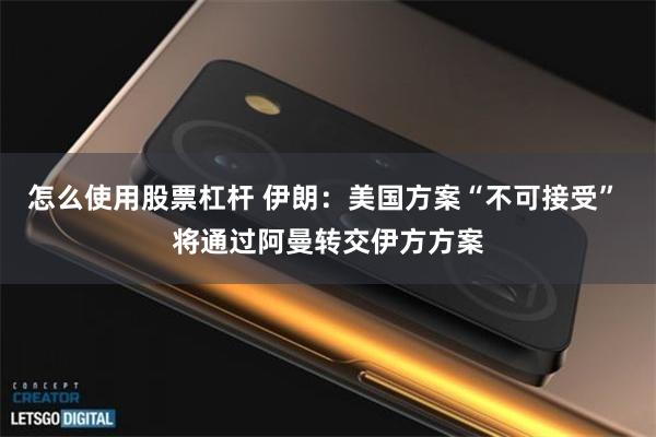 怎么使用股票杠杆 伊朗：美国方案“不可接受” 将通过阿曼转交伊方方案