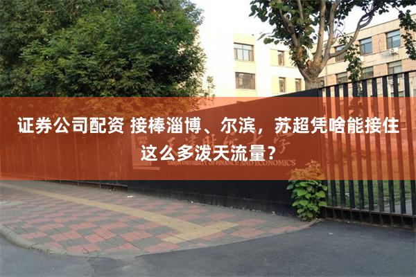 证券公司配资 接棒淄博、尔滨，苏超凭啥能接住这么多泼天流量？
