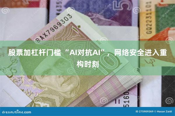 股票加杠杆门槛 “AI对抗AI”，网络安全进入重构时刻