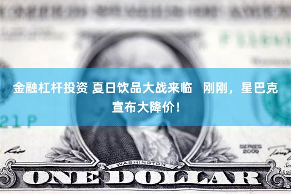 金融杠杆投资 夏日饮品大战来临   刚刚，星巴克宣布大降价！