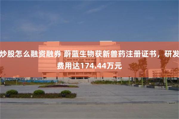 炒股怎么融资融券 蔚蓝生物获新兽药注册证书，研发费用达174.44万元