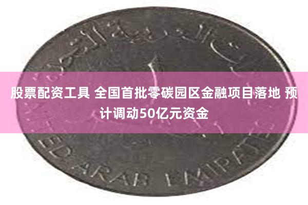 股票配资工具 全国首批零碳园区金融项目落地 预计调动50亿元资金
