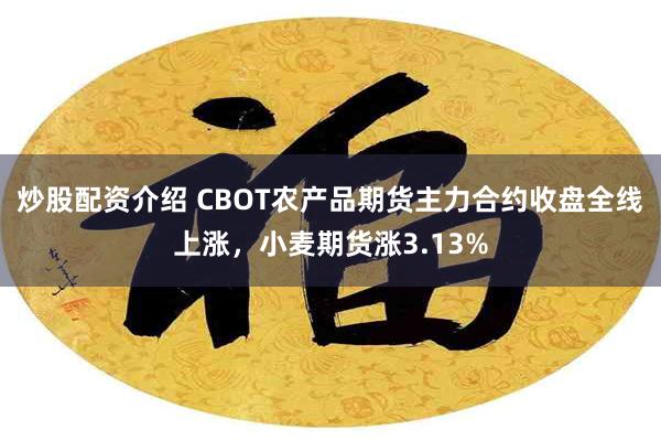 炒股配资介绍 CBOT农产品期货主力合约收盘全线上涨，小麦期货涨3.13%