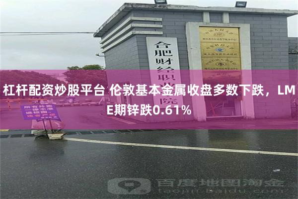 杠杆配资炒股平台 伦敦基本金属收盘多数下跌，LME期锌跌0.61%