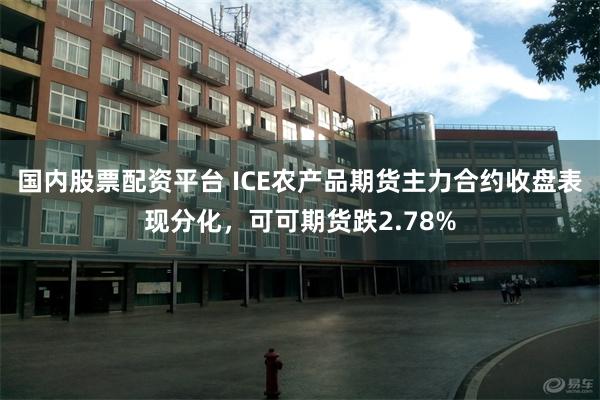 国内股票配资平台 ICE农产品期货主力合约收盘表现分化，可可期货跌2.78%