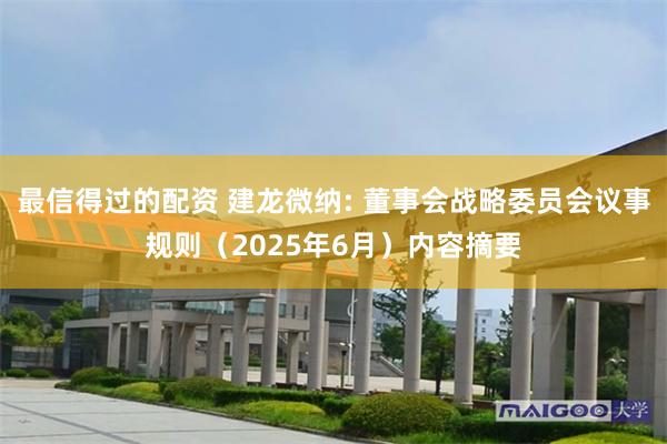 最信得过的配资 建龙微纳: 董事会战略委员会议事规则（2025年6月）内容摘要