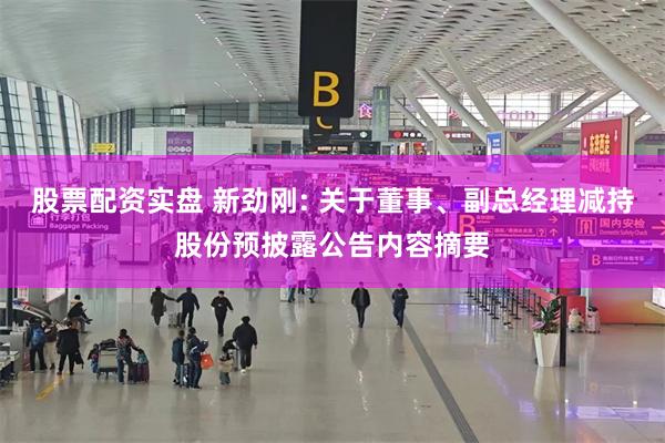 股票配资实盘 新劲刚: 关于董事、副总经理减持股份预披露公告内容摘要