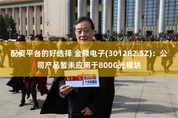 配资平台的好选择 金禄电子(301282.SZ)：公司产品暂未应用于800G光模块