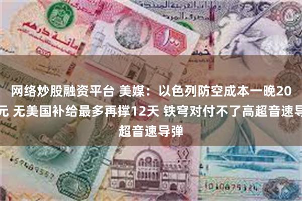 网络炒股融资平台 美媒：以色列防空成本一晚20亿元 无美国补给最多再撑12天 铁穹对付不了高超音速导弹
