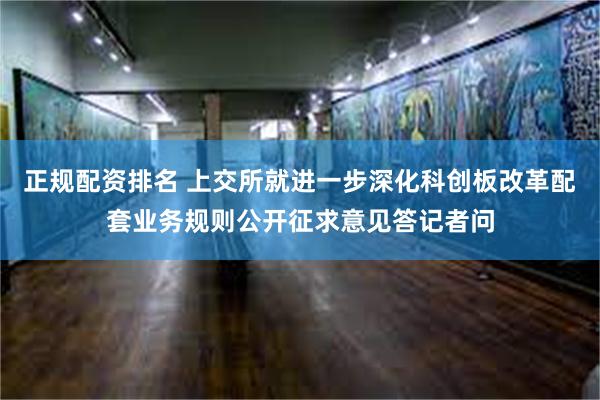 正规配资排名 上交所就进一步深化科创板改革配套业务规则公开征求意见答记者问