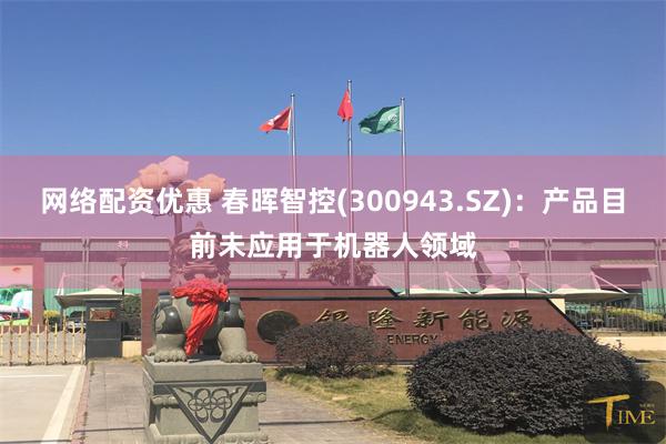 网络配资优惠 春晖智控(300943.SZ)：产品目前未应用于机器人领域