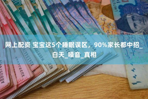 网上配资 宝宝这5个睡眠误区，90%家长都中招_白天_噪音_真相