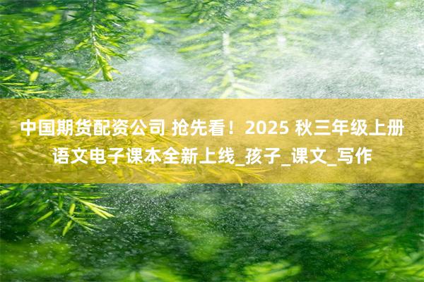 中国期货配资公司 抢先看！2025 秋三年级上册语文电子课本全新上线_孩子_课文_写作