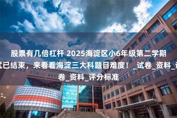 股票有几倍杠杆 2025海淀区小6年级第二学期期末测试已结束，来看看海淀三大科题目难度！_试卷_资料_评分标准
