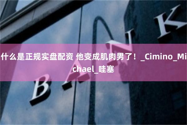 什么是正规实盘配资 他变成肌肉男了！_Cimino_Michael_哇塞
