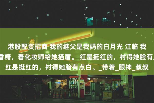 港股配资招商 我的继父是我妈的白月光 江临 我妈再婚那天，我嚼着口香糖，看化妆师给她描眉。 红是挺红的，衬得她脸有点白。_带着_眼神_叔叔