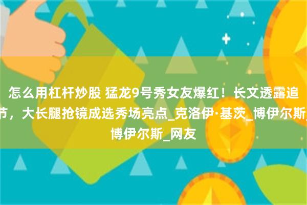 怎么用杠杆炒股 猛龙9号秀女友爆红！长文透露追梦细节，大长腿抢镜成选秀场亮点_克洛伊·基茨_博伊尔斯_网友