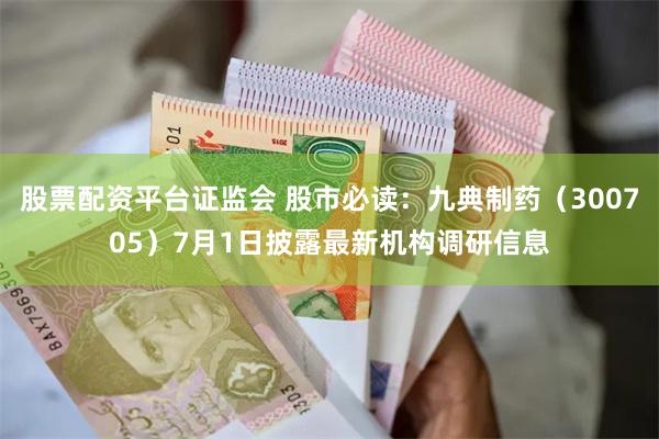 股票配资平台证监会 股市必读：九典制药（300705）7月1日披露最新机构调研信息