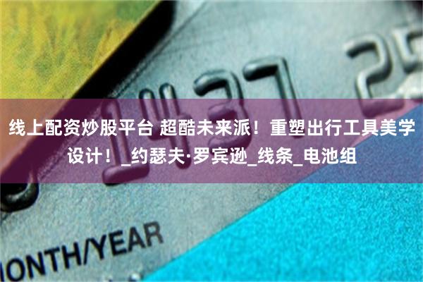 线上配资炒股平台 超酷未来派！重塑出行工具美学设计！_约瑟夫·罗宾逊_线条_电池组
