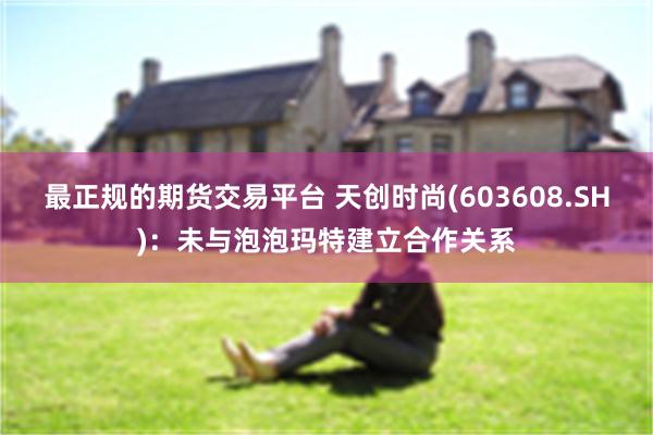 最正规的期货交易平台 天创时尚(603608.SH)：未与泡泡玛特建立合作关系