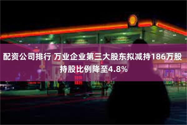配资公司排行 万业企业第三大股东拟减持186万股 持股比例降至4.8%