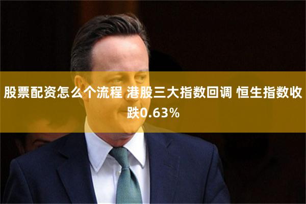 股票配资怎么个流程 港股三大指数回调 恒生指数收跌0.63%