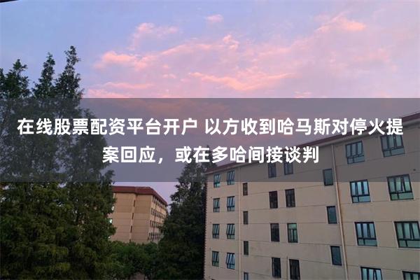 在线股票配资平台开户 以方收到哈马斯对停火提案回应，或在多哈间接谈判