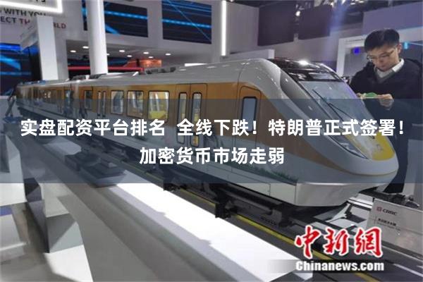 实盘配资平台排名  全线下跌！特朗普正式签署！加密货币市场走弱