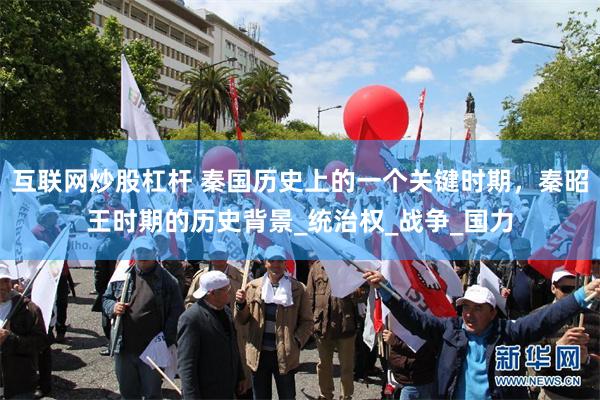 互联网炒股杠杆 秦国历史上的一个关键时期，秦昭王时期的历史背景_统治权_战争_国力
