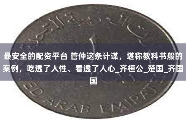 最安全的配资平台 管仲这条计谋，堪称教科书般的案例，吃透了人性、看透了人心_齐桓公_楚国_齐国