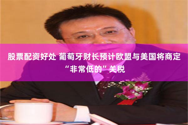 股票配资好处 葡萄牙财长预计欧盟与美国将商定“非常低的”关税