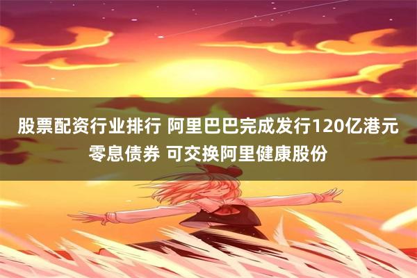 股票配资行业排行 阿里巴巴完成发行120亿港元零息债券 可交换阿里健康股份