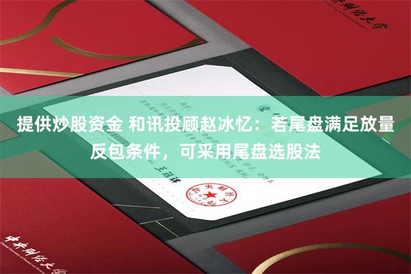提供炒股资金 和讯投顾赵冰忆：若尾盘满足放量反包条件，可采用尾盘选股法