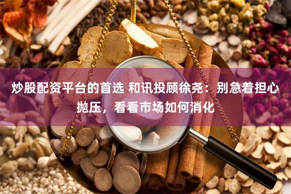 炒股配资平台的首选 和讯投顾徐尧：别急着担心抛压，看看市场如何消化