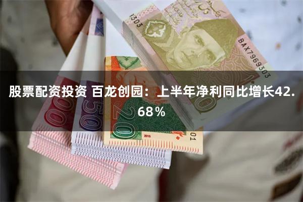 股票配资投资 百龙创园：上半年净利同比增长42.68％