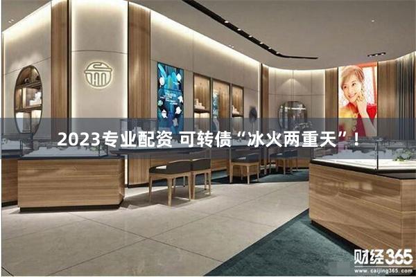 2023专业配资 可转债“冰火两重天”！