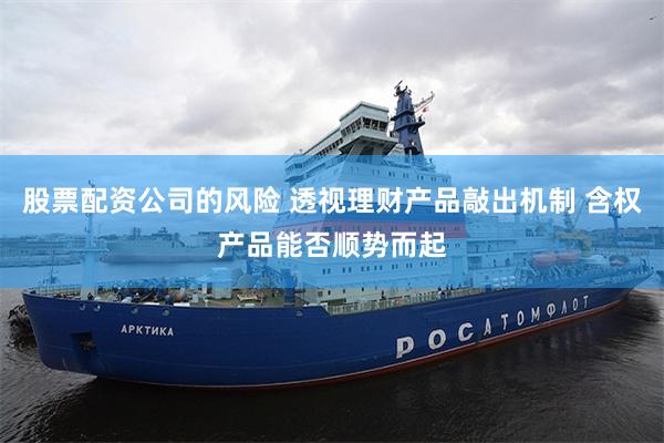 股票配资公司的风险 透视理财产品敲出机制 含权产品能否顺势而起