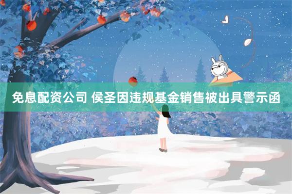 免息配资公司 侯圣因违规基金销售被出具警示函