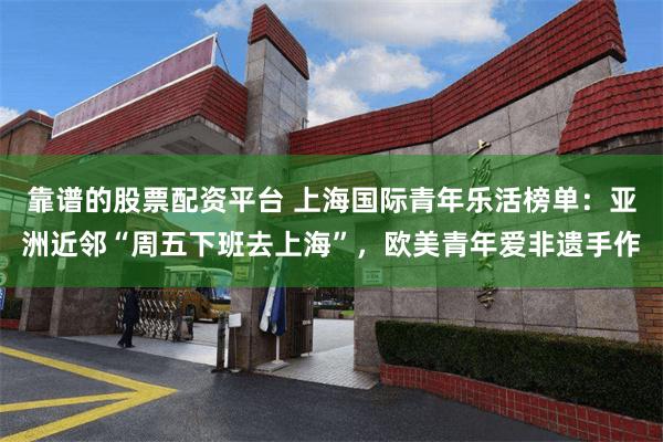靠谱的股票配资平台 上海国际青年乐活榜单：亚洲近邻“周五下班去上海”，欧美青年爱非遗手作