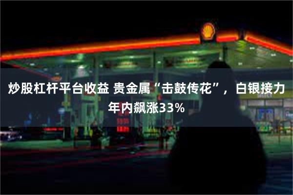 炒股杠杆平台收益 贵金属“击鼓传花”，白银接力年内飙涨33%