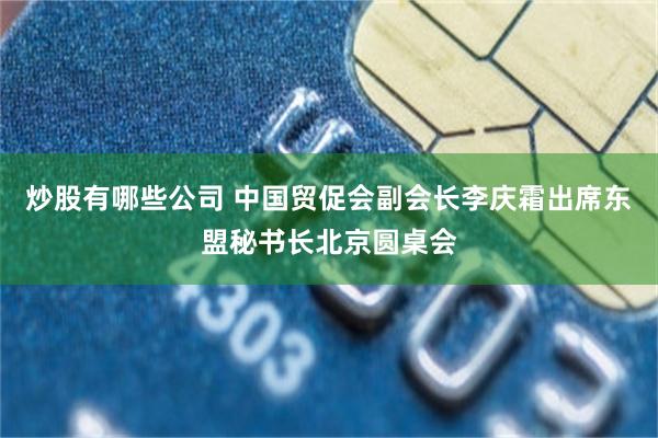 炒股有哪些公司 中国贸促会副会长李庆霜出席东盟秘书长北京圆桌会