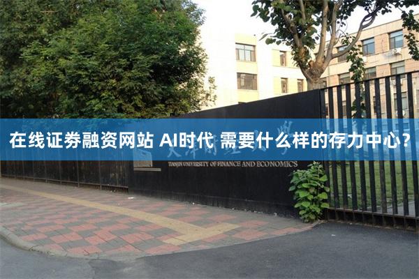 在线证劵融资网站 AI时代 需要什么样的存力中心？