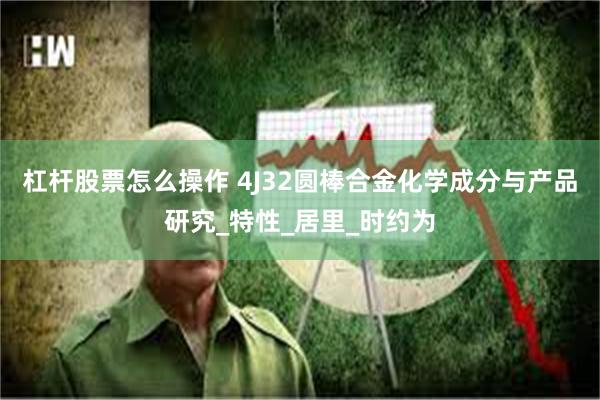 杠杆股票怎么操作 4J32圆棒合金化学成分与产品研究_特性_居里_时约为