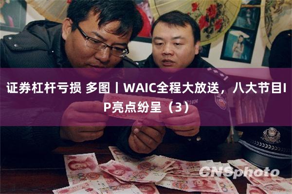 证券杠杆亏损 多图丨WAIC全程大放送，八大节目IP亮点纷呈（3）