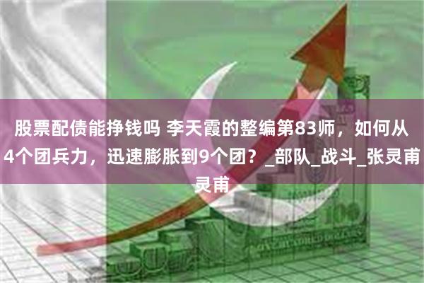 股票配债能挣钱吗 李天霞的整编第83师，如何从4个团兵力，迅速膨胀到9个团？_部队_战斗_张灵甫
