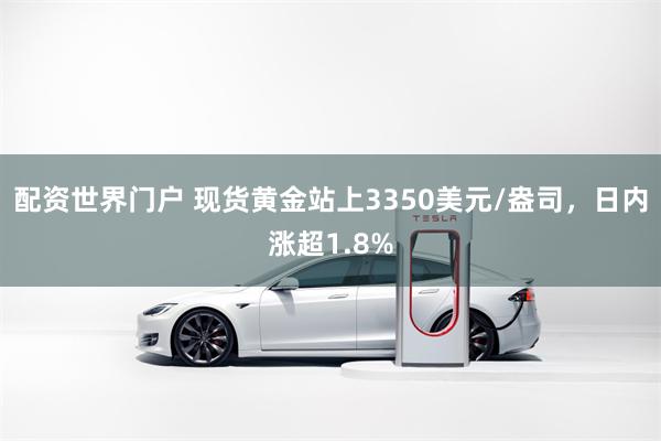 配资世界门户 现货黄金站上3350美元/盎司，日内涨超1.8%