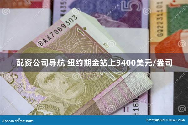 配资公司导航 纽约期金站上3400美元/盎司