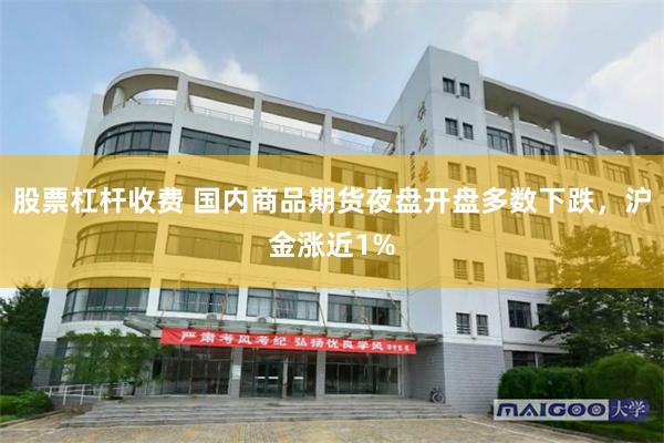 股票杠杆收费 国内商品期货夜盘开盘多数下跌，沪金涨近1%
