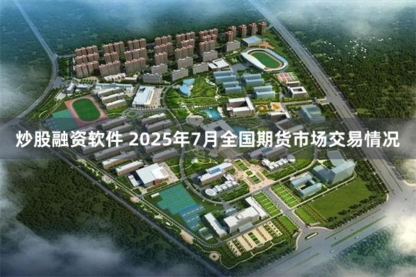 炒股融资软件 2025年7月全国期货市场交易情况
